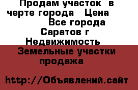 Продам участок​ в черте города › Цена ­ 500 000 - Все города, Саратов г. Недвижимость » Земельные участки продажа   